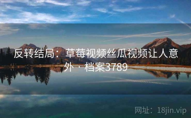 反转结局：草莓视频丝瓜视频让人意外 · 档案3789