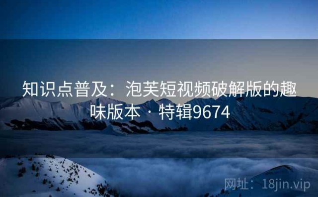知识点普及：泡芙短视频破解版的趣味版本 · 特辑9674