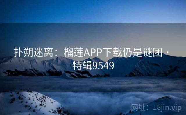 扑朔迷离：榴莲APP下载仍是谜团 · 特辑9549