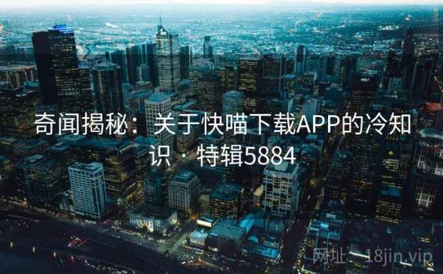 奇闻揭秘：关于快喵下载APP的冷知识 · 特辑5884