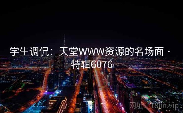 学生调侃：天堂WWW资源的名场面 · 特辑6076