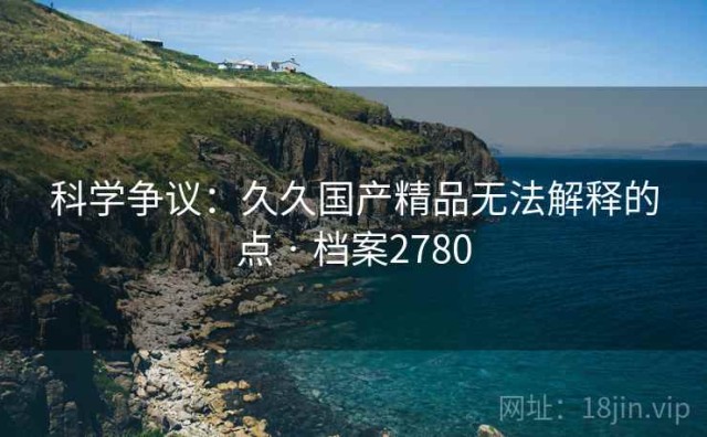 科学争议：久久国产精品无法解释的点 · 档案2780