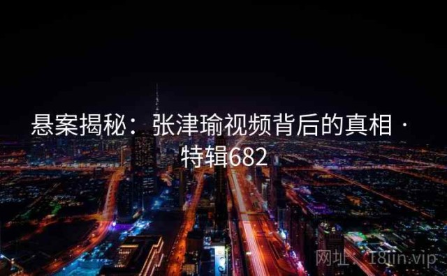 悬案揭秘：张津瑜视频背后的真相 · 特辑682