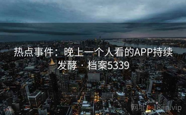 热点事件：晚上一个人看的APP持续发酵 · 档案5339