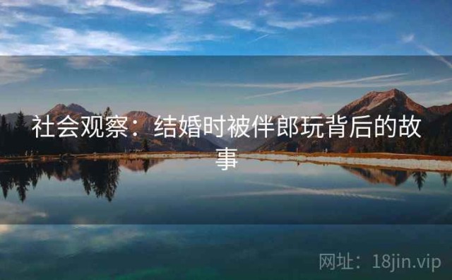 社会观察：结婚时被伴郎玩背后的故事