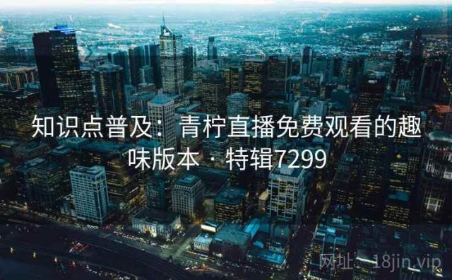 知识点普及：青柠直播免费观看的趣味版本 · 特辑7299