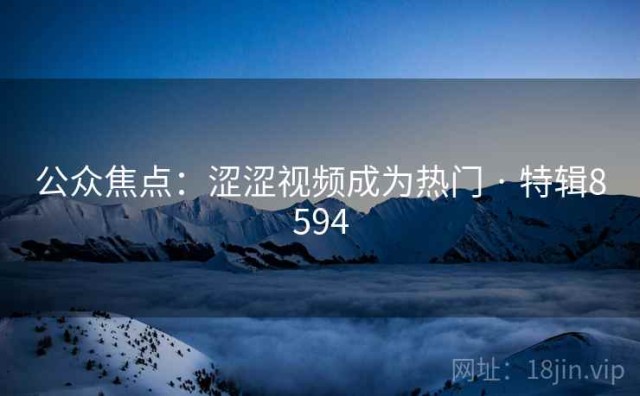 公众焦点：涩涩视频成为热门 · 特辑8594