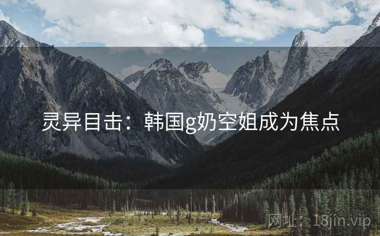 灵异目击：韩国g奶空姐成为焦点
