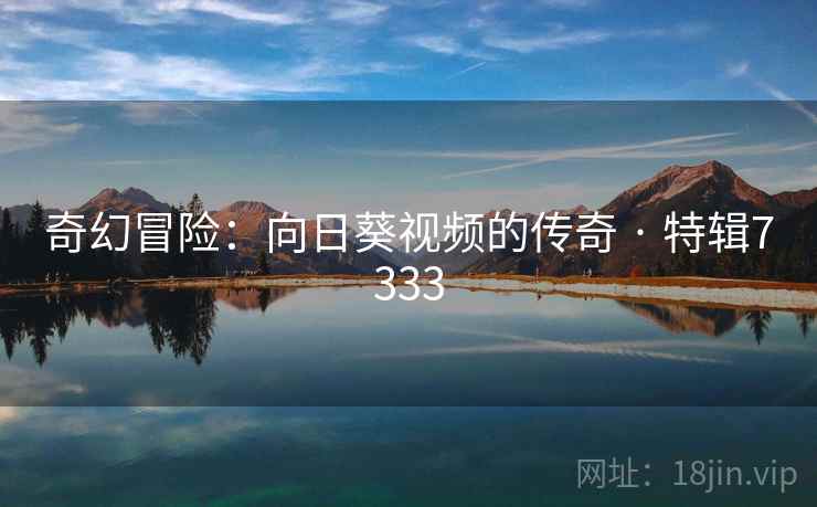 奇幻冒险：向日葵视频的传奇 · 特辑7333