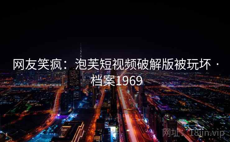 网友笑疯：泡芙短视频破解版被玩坏 · 档案1969