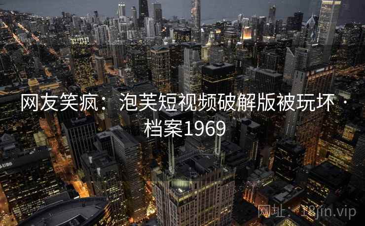 网友笑疯：泡芙短视频破解版被玩坏 · 档案1969