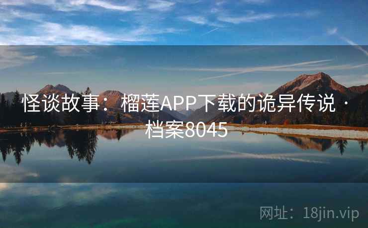 怪谈故事：榴莲APP下载的诡异传说 · 档案8045