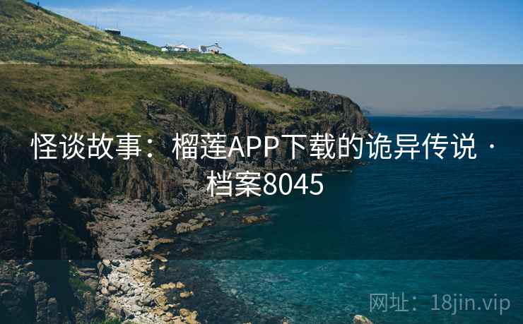 怪谈故事：榴莲APP下载的诡异传说 · 档案8045