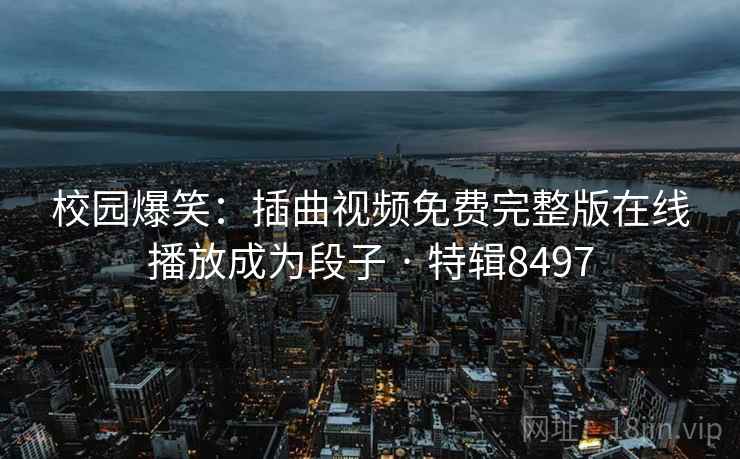 校园爆笑：插曲视频免费完整版在线播放成为段子 · 特辑8497