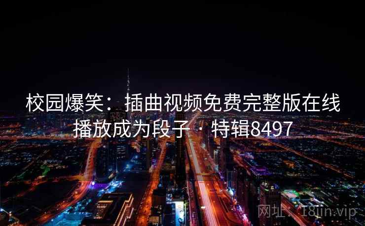 校园爆笑：插曲视频免费完整版在线播放成为段子 · 特辑8497