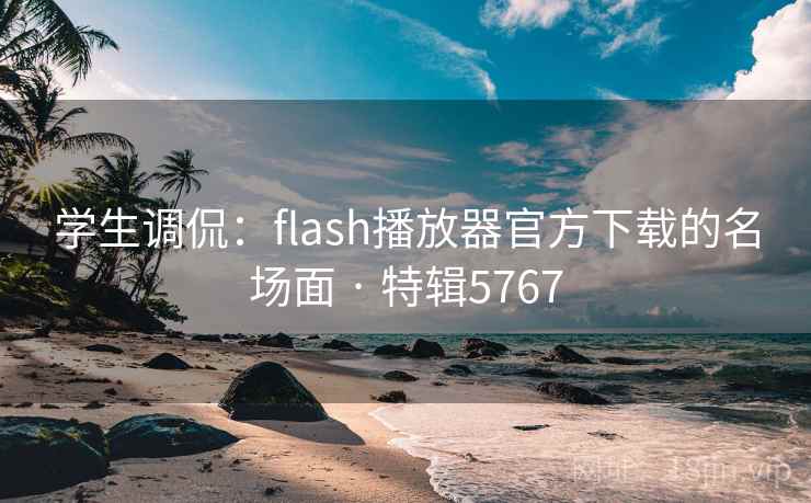 学生调侃：flash播放器官方下载的名场面 · 特辑5767