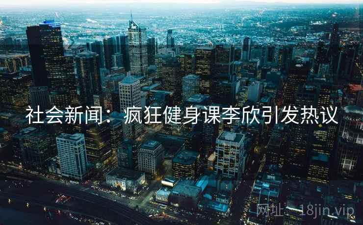 社会新闻：疯狂健身课李欣引发热议