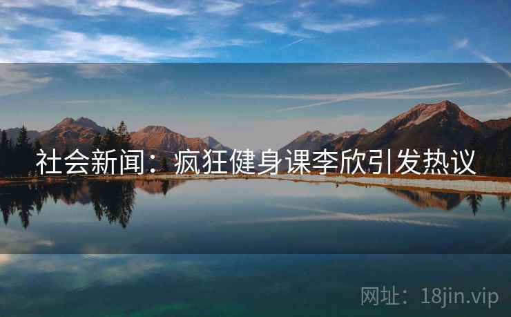 社会新闻：疯狂健身课李欣引发热议
