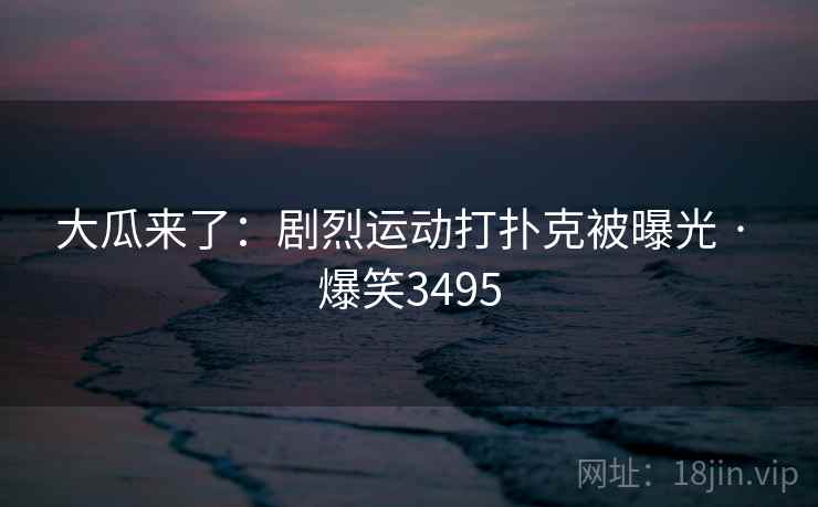 大瓜来了：剧烈运动打扑克被曝光 · 爆笑3495