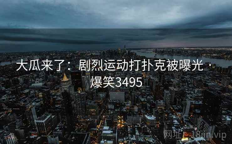 大瓜来了：剧烈运动打扑克被曝光 · 爆笑3495