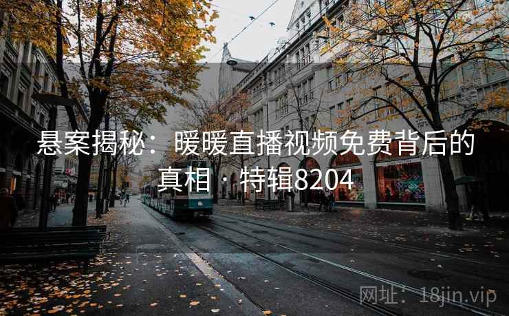 悬案揭秘：暖暖直播视频免费背后的真相 · 特辑8204