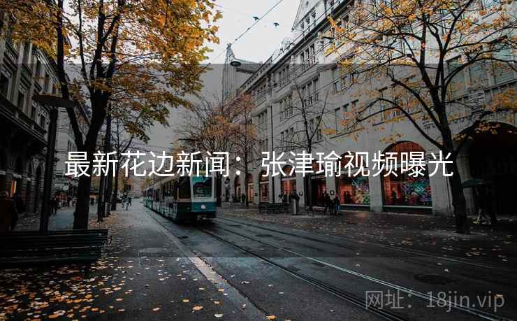 最新花边新闻：张津瑜视频曝光