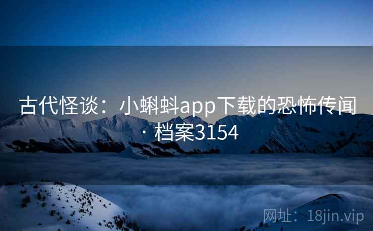 古代怪谈：小蝌蚪app下载的恐怖传闻 · 档案3154