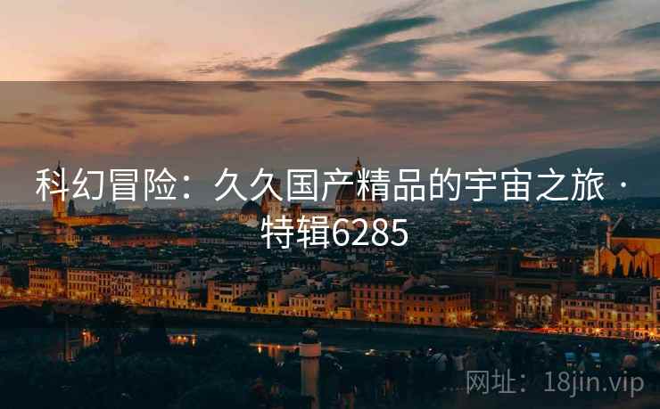 科幻冒险：久久国产精品的宇宙之旅 · 特辑6285