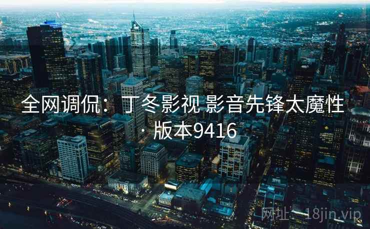 全网调侃：丁冬影视 影音先锋太魔性 · 版本9416