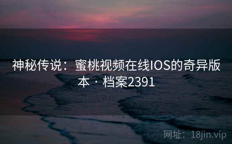 神秘传说：蜜桃视频在线IOS的奇异版本 · 档案2391
