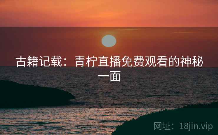 古籍记载：青柠直播免费观看的神秘一面