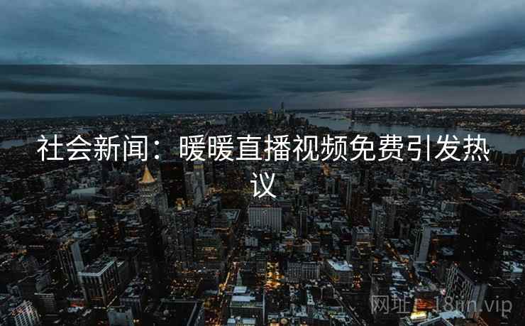 社会新闻：暖暖直播视频免费引发热议