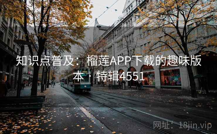 知识点普及：榴莲APP下载的趣味版本 · 特辑4551