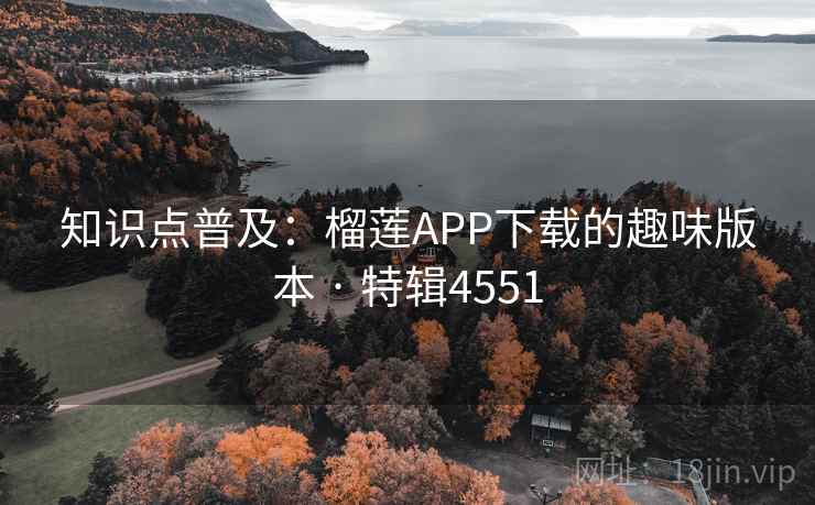 知识点普及：榴莲APP下载的趣味版本 · 特辑4551