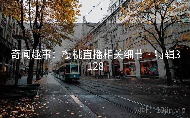 奇闻趣事：樱桃直播相关细节 · 特辑3128