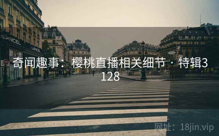 奇闻趣事：樱桃直播相关细节 · 特辑3128