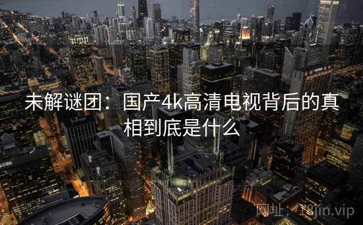 未解谜团：国产4k高清电视背后的真相到底是什么