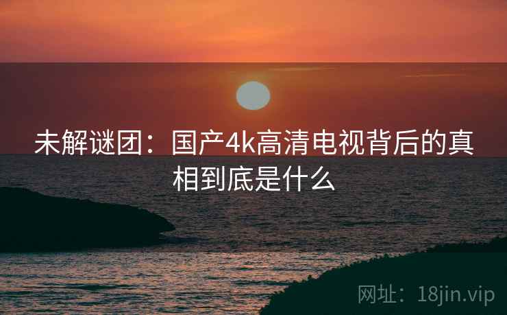 未解谜团：国产4k高清电视背后的真相到底是什么