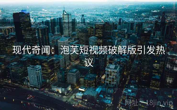 现代奇闻：泡芙短视频破解版引发热议