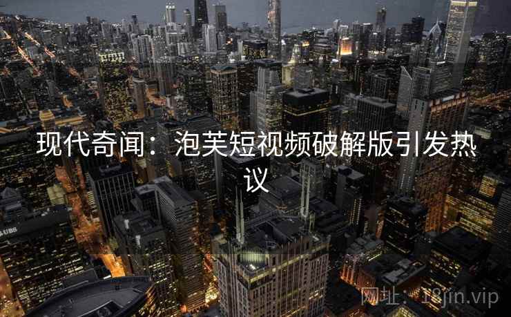 现代奇闻：泡芙短视频破解版引发热议