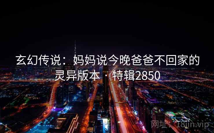 玄幻传说：妈妈说今晚爸爸不回家的灵异版本 · 特辑2850