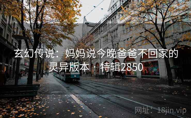 玄幻传说：妈妈说今晚爸爸不回家的灵异版本 · 特辑2850