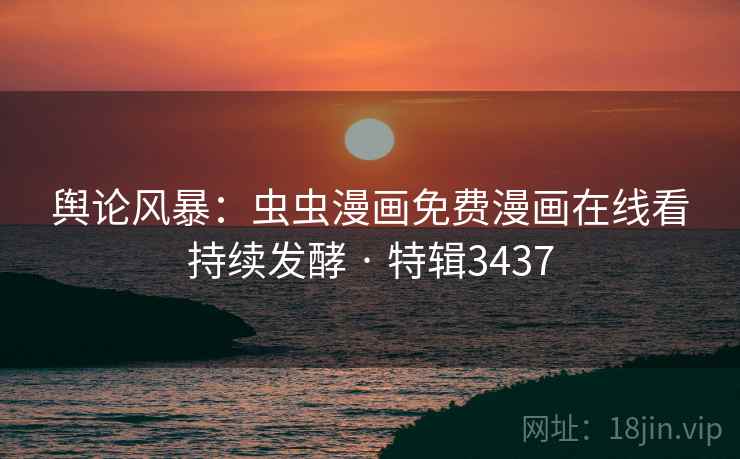 舆论风暴：虫虫漫画免费漫画在线看持续发酵 · 特辑3437