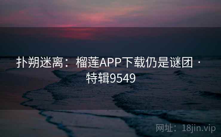扑朔迷离：榴莲APP下载仍是谜团 · 特辑9549