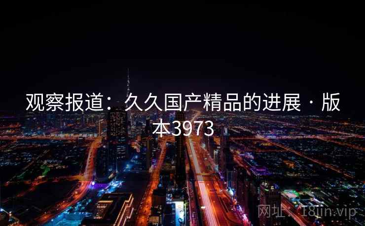 观察报道：久久国产精品的进展 · 版本3973