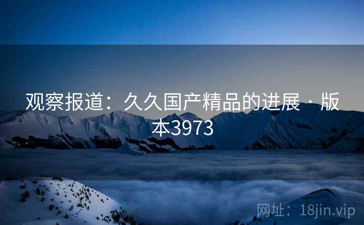 观察报道：久久国产精品的进展 · 版本3973