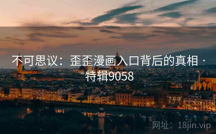 不可思议：歪歪漫画入口背后的真相 · 特辑9058