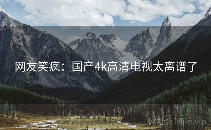 网友笑疯：国产4k高清电视太离谱了
