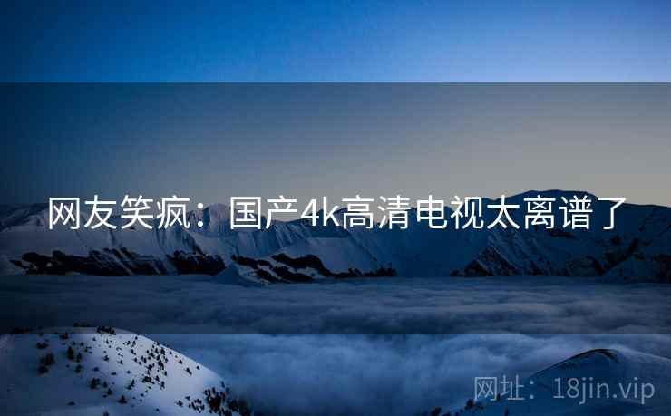 网友笑疯：国产4k高清电视太离谱了