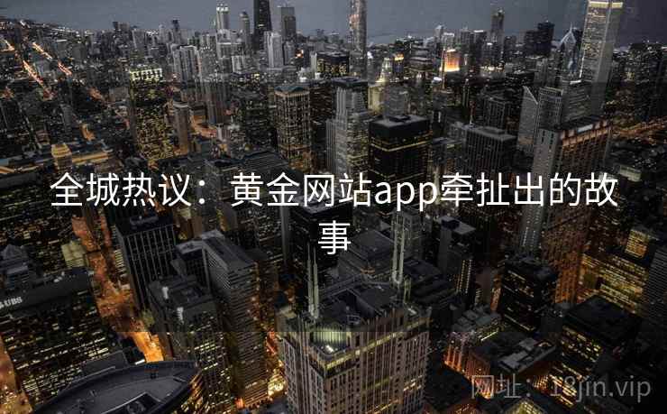全城热议：黄金网站app牵扯出的故事